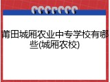 莆田城厢农业中专学校有哪些(城厢农校)