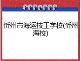 忻州市海运技工学校(忻州海校)