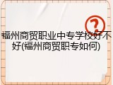 福州商贸职业中专学校好不好(福州商贸职专如何)