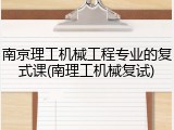 南京理工机械工程专业的复式课(南理工机械复试)
