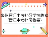 泉州晋江中考补习学校收费(晋江中考补习收费)