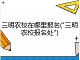 三明农校在哪里报名("三明农校报名处")
