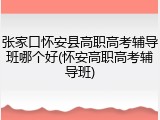 张家口怀安县高职高考辅导班哪个好(怀安高职高考辅导班)