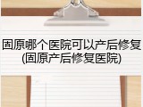 固原哪个医院可以产后修复(固原产后修复医院)