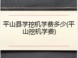 平山县学挖机学费多少(平山挖机学费)