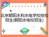 北京朝阳水利水电学校技校招生(朝阳水电校招生)