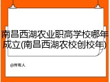 南昌西湖农业职高学校哪年成立(南昌西湖农校创校年)