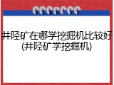 井陉矿在哪学挖掘机比较好(井陉矿学挖掘机)