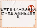 海西职业技术学院动漫制作技术专业(海西职院动漫专业)