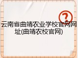 云南省曲靖农业学校官网网址(曲靖农校官网)
