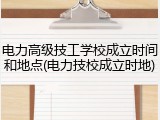电力高级技工学校成立时间和地点(电力技校成立时地)