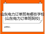 山东电力订单班有哪些学校(山东电力订单班院校)