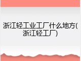 浙江轻工业工厂什么地方(浙江轻工厂)