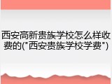西安高新贵族学校怎么样收费的("西安贵族学校学费")