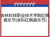 吉林科技职业技术学院红枫音乐节(吉科红枫音乐节)