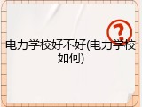 电力学校好不好(电力学校如何)