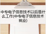 中专电子信息技术以后是什么工作(中专电子信息技术就业)