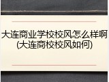 大连商业学校校风怎么样啊(大连商校校风如何)