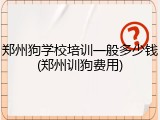 郑州狗学校培训一般多少钱(郑州训狗费用)