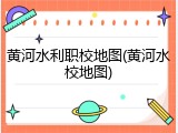 黄河水利职校地图(黄河水校地图)