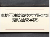 廊坊石油管道技术学院地址(廊坊油管学院)
