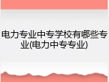 电力专业中专学校有哪些专业(电力中专专业)