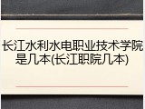 长江水利水电职业技术学院是几本(长江职院几本)