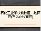 石化工业学校北校区占地面积(石化北校面积)