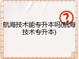 航海技术能专升本吗(航海技术专升本)