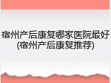 宿州产后康复哪家医院最好(宿州产后康复推荐)