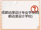 成都动漫设计专业学校(成都动漫设计学校)