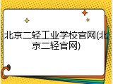 北京二轻工业学校官网(北京二轻官网)
