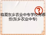 临夏东乡农业中专学校有哪些(东乡农业中专)