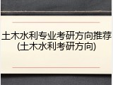 土木水利专业考研方向推荐(土木水利考研方向)