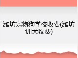 潍坊宠物狗学校收费(潍坊训犬收费)