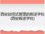 西安封闭式管理的叛逆学校(西安叛逆学校)