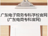 广东电子商务专科学校官网(广东电商专科官网)