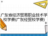 广东省经济贸易职业技术学校学费(广东经贸校学费)