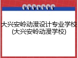 大兴安岭动漫设计专业学校(大兴安岭动漫学校)