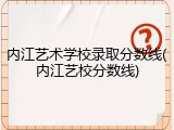 内江艺术学校录取分数线(内江艺校分数线)