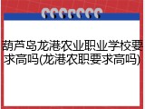 葫芦岛龙港农业职业学校要求高吗(龙港农职要求高吗)
