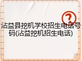沾益县挖机学校招生电话号码(沾益挖机招生电话)