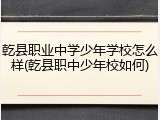 乾县职业中学少年学校怎么样(乾县职中少年校如何)