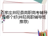 石家庄井陉县高职高考辅导班哪个好(井陉高职辅导班推荐)