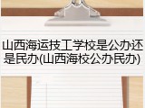 山西海运技工学校是公办还是民办(山西海校公办民办)