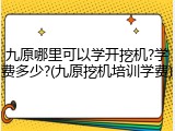 九原哪里可以学开挖机?学费多少?(九原挖机培训学费)