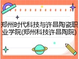 郑州时代科技与许昌陶瓷职业学院(郑州科技许昌陶院)
