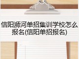 信阳浉河单招集训学校怎么报名(信阳单招报名)