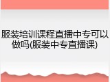 服装培训课程直播中专可以做吗(服装中专直播课)