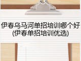 伊春乌马河单招培训哪个好(伊春单招培训优选)